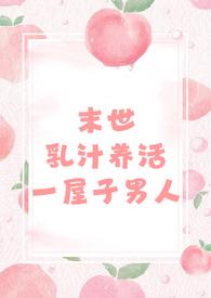 末世乳汁养活一屋子男人(nph 男处) 章节