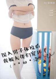 误入男子体校后我被大佬们宠坏了H_阿浪_月亮