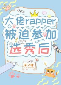 大佬rapper被迫参加选秀后免费阅读