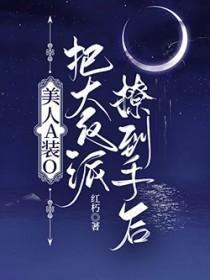 美人A装O把大反派撩到手后百度免费