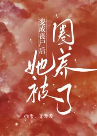 变成丧尸后她被圈养了夏葵免费阅读