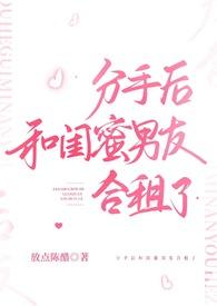 分手后和闺蜜男友合租了(H)无