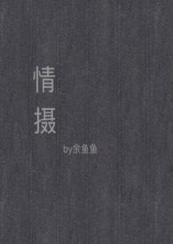 情摄(摄影师x模特)最新章节列表_余鱼鱼_